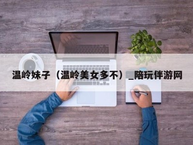 温岭妹子(温岭美女多不)_陪玩伴游网