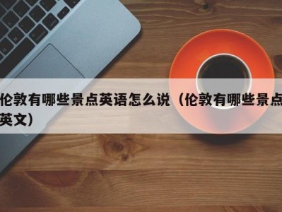 伦敦有哪些景点英语怎么说(伦敦有哪些景点英文)