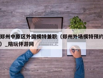 郑州中原区外国模特兼职(郑州外场模特预约)_陪玩伴游网