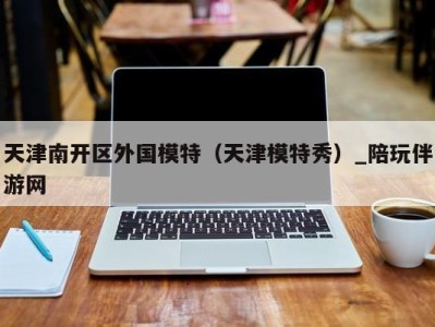 天津南开区外国模特(天津模特秀)_陪玩伴游网
