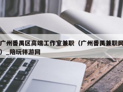 广州番禺区高端工作室兼职(广州番禺兼职网)_陪玩伴游网