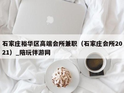 石家庄裕华区高端会所兼职(石家庄会所2021)_陪玩伴游网