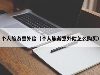 个人旅游意外险(个人旅游意外险怎么购买)