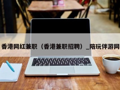 香港网红兼职(香港兼职招聘)_陪玩伴游网