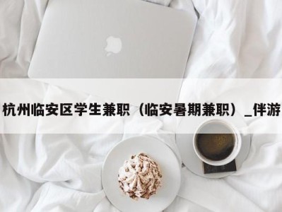 杭州临安区学生兼职(临安暑期兼职)_伴游