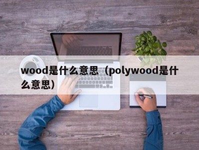 wood是什么意思(polywood是什么意思)