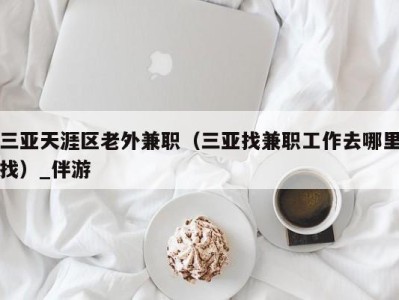 三亚天涯区老外兼职(三亚找兼职工作去哪里找)_伴游