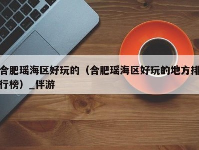 合肥瑶海区好玩的(合肥瑶海区好玩的地方排行榜)_伴游