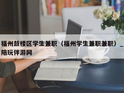 福州鼓楼区学生兼职(福州学生兼职兼职)_陪玩伴游网