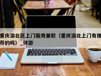 重庆渝北区上门服务兼职(重庆渝北上门有推荐的吗)_伴游