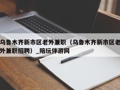 乌鲁木齐新市区老外兼职(乌鲁木齐新市区老外兼职招聘)_陪玩伴游网