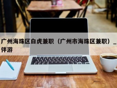 广州海珠区白虎兼职(广州市海珠区兼职)_伴游