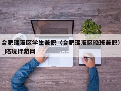 合肥瑶海区学生兼职(合肥瑶海区晚班兼职)_陪玩伴游网