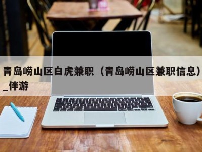 青岛崂山区白虎兼职(青岛崂山区兼职信息)_伴游