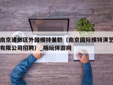 南京建邺区外国模特兼职(南京国际模特演艺有限公司招聘)_陪玩伴游网