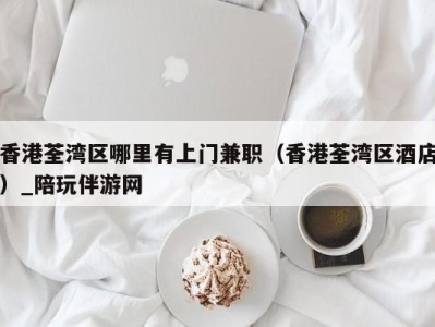 香港荃湾区哪里有上门兼职(香港荃湾区酒店)_陪玩伴游网