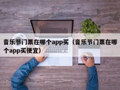 音乐节门票在哪个app买(音乐节门票在哪个app买便宜)