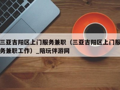 三亚吉阳区上门服务兼职(三亚吉阳区上门服务兼职工作)_陪玩伴游网