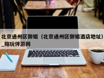 北京通州区御姐(北京通州区御姐酒店地址)_陪玩伴游网