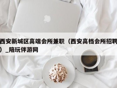 西安新城区高端会所兼职(西安高档会所招聘)_陪玩伴游网