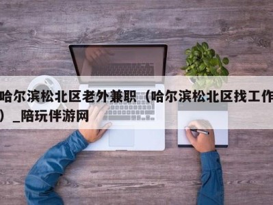 哈尔滨松北区老外兼职(哈尔滨松北区找工作)_陪玩伴游网