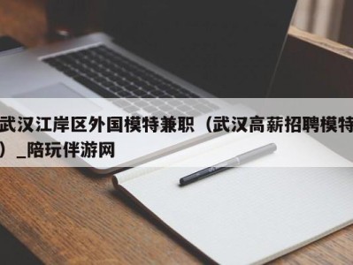 武汉江岸区外国模特兼职(武汉高薪招聘模特)_陪玩伴游网