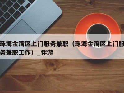 珠海金湾区上门服务兼职(珠海金湾区上门服务兼职工作)_伴游