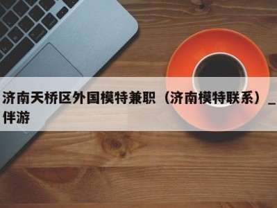 济南天桥区外国模特兼职(济南模特联系)_伴游