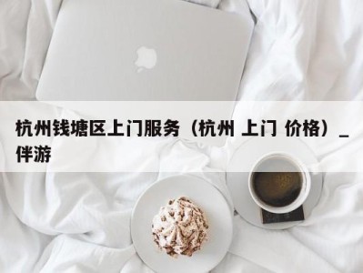 杭州钱塘区上门服务(杭州 上门 价格)_伴游