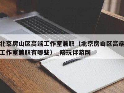 北京房山区高端工作室兼职(北京房山区高端工作室兼职有哪些)_陪玩伴游网