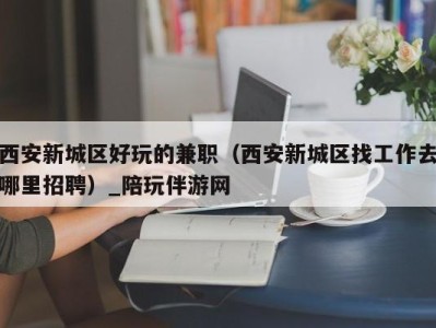 西安新城区好玩的兼职(西安新城区找工作去哪里招聘)_陪玩伴游网