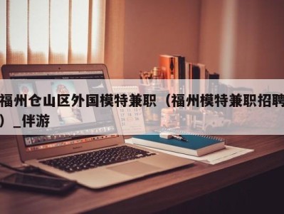 福州仓山区外国模特兼职(福州模特兼职招聘)_伴游