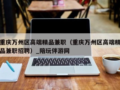 重庆万州区高端精品兼职(重庆万州区高端精品兼职招聘)_陪玩伴游网