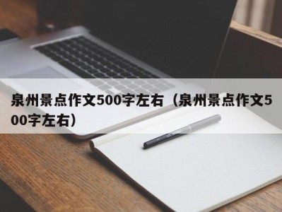 泉州景点作文500字左右(泉州景点作文500字左右)