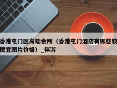 香港屯门区高端会所(香港屯门酒店有哪些较便宜图片价格)_伴游