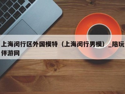 上海闵行区外国模特(上海闵行男模)_陪玩伴游网