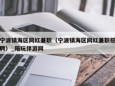宁波镇海区网红兼职(宁波镇海区网红兼职招聘)_陪玩伴游网
