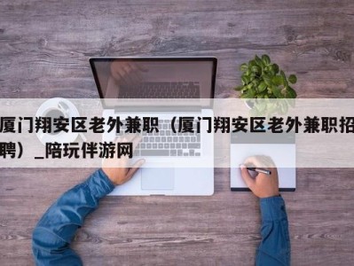 厦门翔安区老外兼职(厦门翔安区老外兼职招聘)_陪玩伴游网