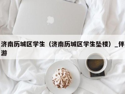 济南历城区学生(济南历城区学生坠楼)_伴游