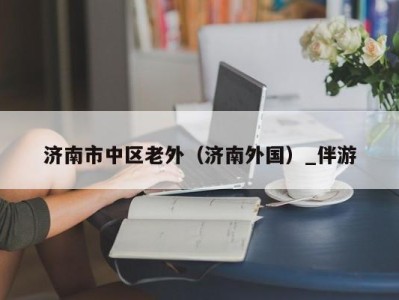 济南市中区老外(济南外国)_伴游