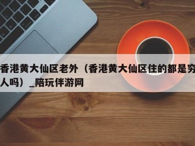 香港黄大仙区老外(香港黄大仙区住的都是穷人吗)_陪玩伴游网