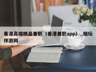 香港高端精品兼职(香港兼职app)_陪玩伴游网