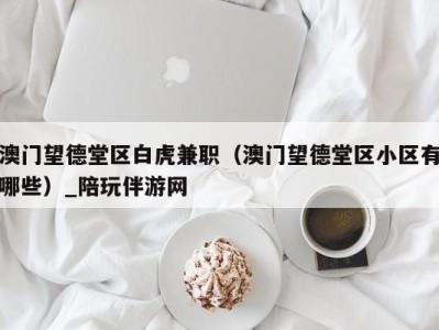 澳门望德堂区白虎兼职(澳门望德堂区小区有哪些)_陪玩伴游网