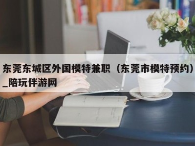 东莞东城区外国模特兼职(东莞市模特预约)_陪玩伴游网