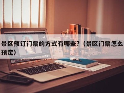 景区预订门票的方式有哪些?(景区门票怎么预定)