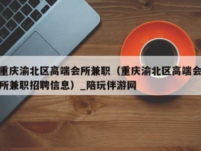 重庆渝北区高端会所兼职(重庆渝北区高端会所兼职招聘信息)_陪玩伴游网