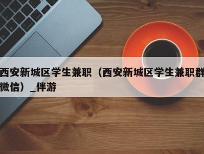 西安新城区学生兼职(西安新城区学生兼职群微信)_伴游