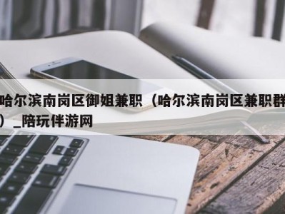 哈尔滨南岗区御姐兼职(哈尔滨南岗区兼职群)_陪玩伴游网