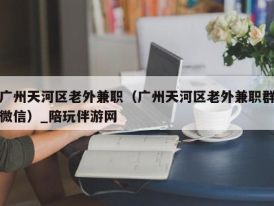 广州天河区老外兼职(广州天河区老外兼职群微信)_陪玩伴游网