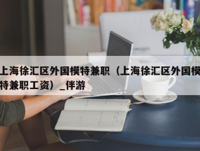 上海徐汇区外国模特兼职(上海徐汇区外国模特兼职工资)_伴游